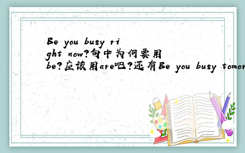 Be you busy right now?句中为何要用be?应该用are吧?还有Be you busy tomorrow afternoon?