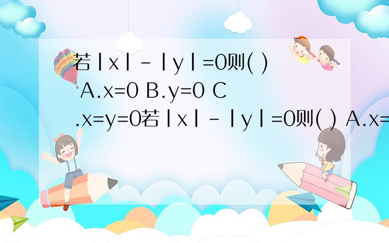 若|x|-|y|=0则( ) A.x=0 B.y=0 C.x=y=0若|x|-|y|=0则( ) A.x=0 B.y=0 C.x=y=0 D.x=y或x=-y