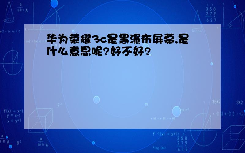 华为荣耀3c是黑瀑布屏幕,是什么意思呢?好不好?