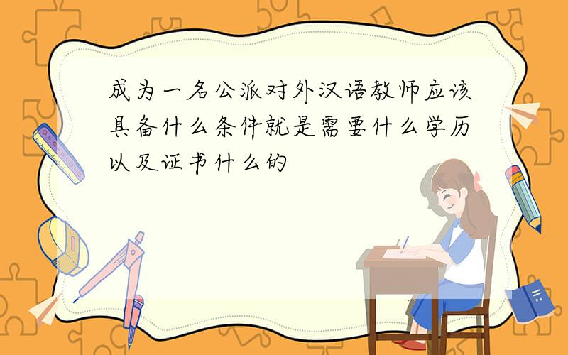 成为一名公派对外汉语教师应该具备什么条件就是需要什么学历以及证书什么的
