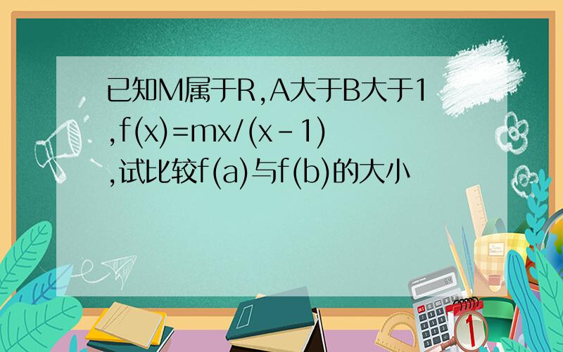 已知M属于R,A大于B大于1,f(x)=mx/(x-1),试比较f(a)与f(b)的大小