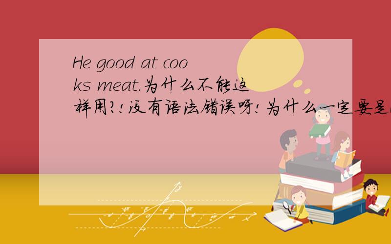 He good at cooks meat.为什么不能这样用?!没有语法错误呀!为什么一定要是He is good at cooking meat?