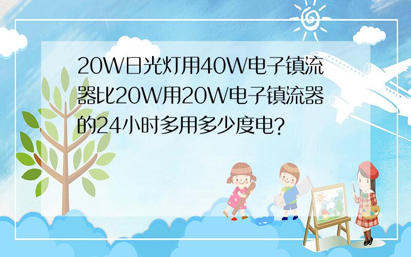 20W日光灯用40W电子镇流器比20W用20W电子镇流器的24小时多用多少度电?