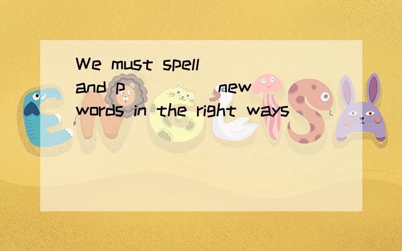 We must spell and p_____new words in the right ways