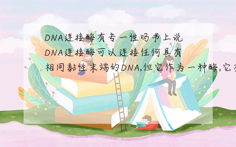 DNA连接酶有专一性吗书上说DNA连接酶可以连接任何具有相同黏性末端的DNA,但它作为一种酶,它有专一性吗?