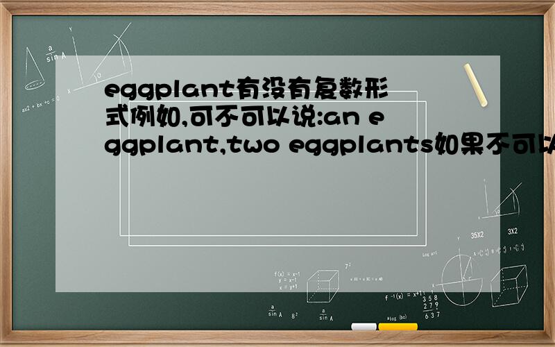 eggplant有没有复数形式例如,可不可以说:an eggplant,two eggplants如果不可以,用公斤怎么表示:a kilogram eggplant吗?或是书上是some eggplant啊,并没有加s~是不是单复数形式都是eggplant啊
