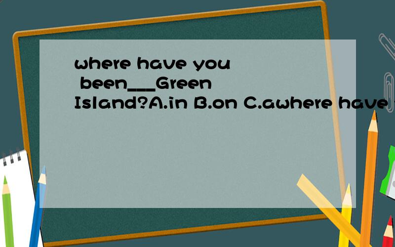 where have you been___Green Island?A.in B.on C.awhere have you been___Green Island?A.in B.on C.at D.to 选哪个为什么
