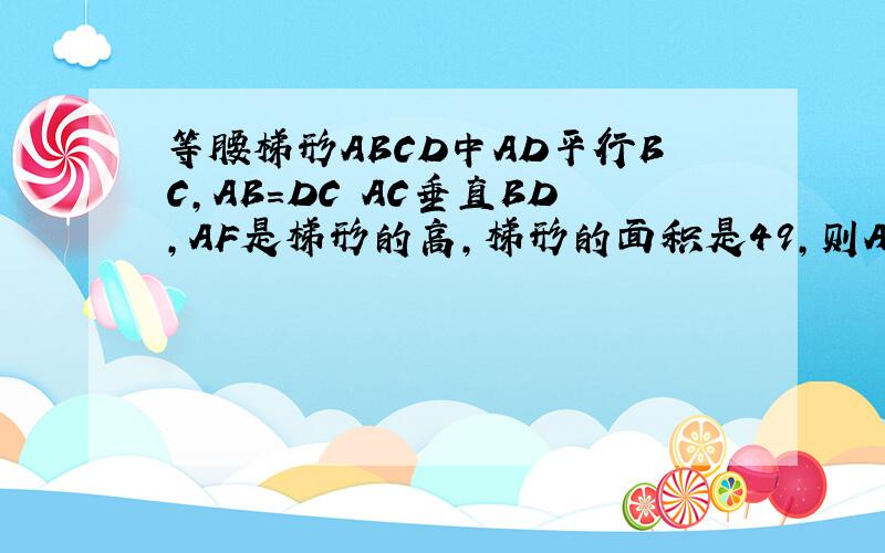 等腰梯形ABCD中AD平行BC,AB=DC AC垂直BD,AF是梯形的高,梯形的面积是49,则AF=紧急