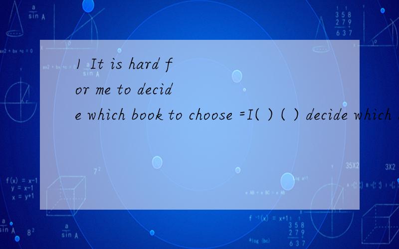 1 It is hard for me to decide which book to choose =I( ) ( ) decide which book I should choose.2 你必须停止吵闹Y must stop( )( )( )( ).