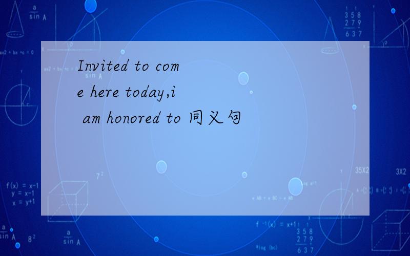 Invited to come here today,i am honored to 同义句