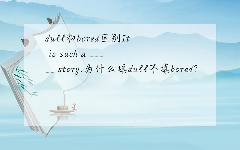 dull和bored区别It is such a _____ story.为什么填dull不填bored?