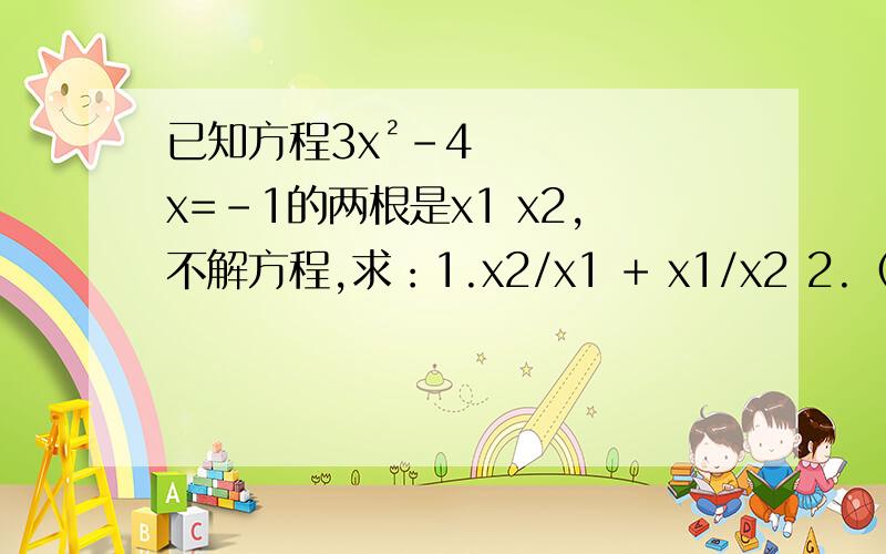 已知方程3x²-4x=-1的两根是x1 x2,不解方程,求：1.x2/x1 + x1/x2 2.（x1 - 2）（x2 - 2）