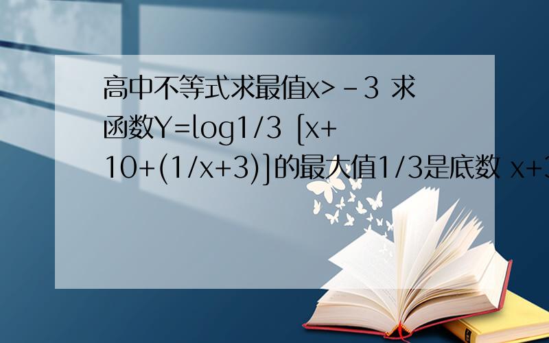高中不等式求最值x>-3 求函数Y=log1/3 [x+10+(1/x+3)]的最大值1/3是底数 x+3是分母