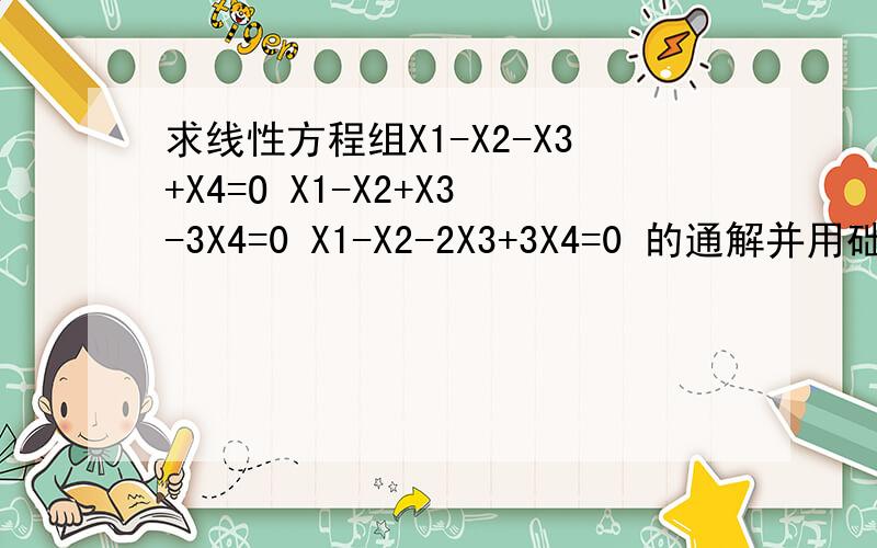 求线性方程组X1-X2-X3+X4=O X1-X2+X3-3X4=0 X1-X2-2X3+3X4=0 的通解并用础解系表示求救 X为字母X