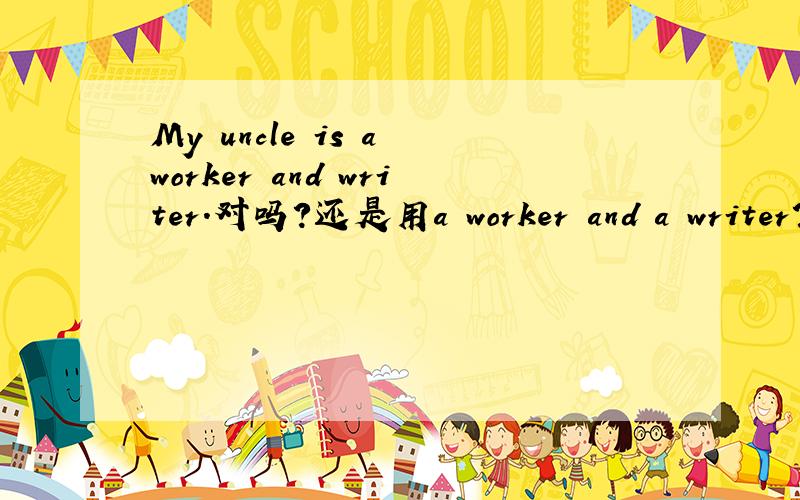 My uncle is a worker and writer.对吗?还是用a worker and a writer?