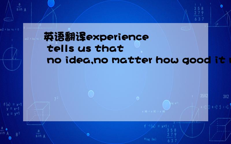 英语翻译experience tells us that no idea,no matter how good it may sound means much unless it is put into practice