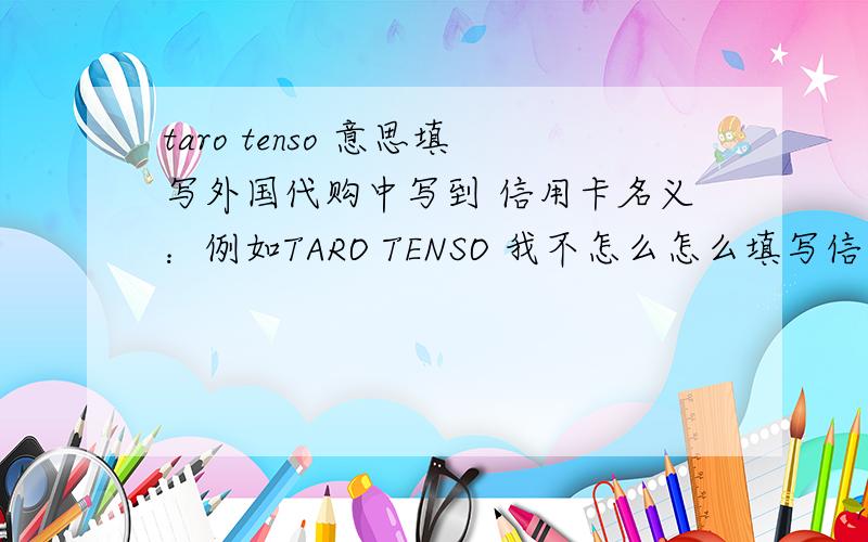 taro tenso 意思填写外国代购中写到 信用卡名义：例如TARO TENSO 我不怎么怎么填写信用卡名义、也不 知道TARO TENSO 是什么,下.