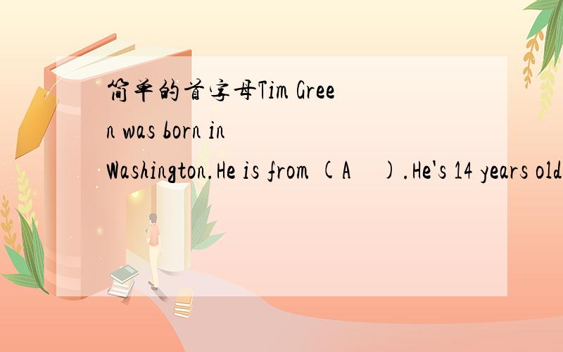 简单的首字母Tim Green was born in Washington.He is from (A    ).He's 14 years old.His father and mother are in Shanghai now.Tim is in Shanghai,too.His father,Mr Green,is an ergineer.He works in a car (f    ).He's going to work there for three y