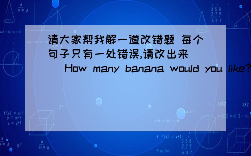 请大家帮我解一道改错题 每个句子只有一处错误,请改出来( )How many banana would you like?