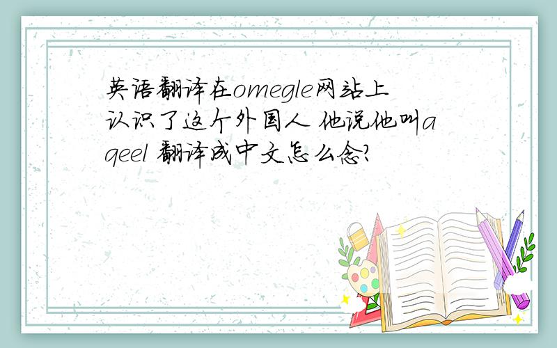 英语翻译在omegle网站上认识了这个外国人 他说他叫aqeel 翻译成中文怎么念?