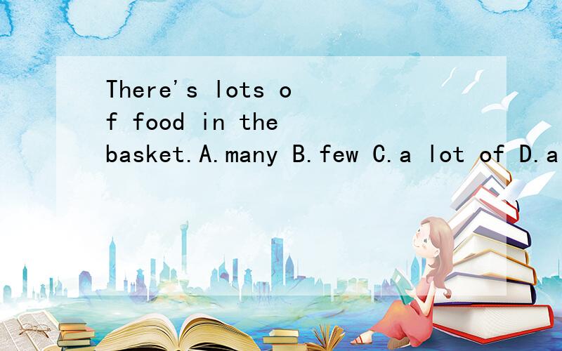 There's lots of food in the basket.A.many B.few C.a lot of D.a few