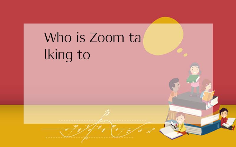 Who is Zoom talking to