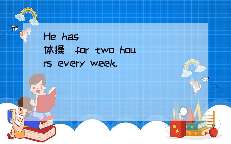 He has ______(体操）for two hours every week.