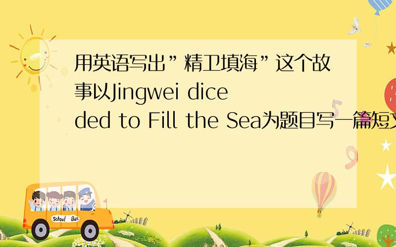用英语写出”精卫填海”这个故事以Jingwei diceded to Fill the Sea为题目写一篇短文．大概内容为”炎帝十分爱他的女儿,经常跟她玩耍．可是有一天,炎帝的女儿在东海死了,化为一只精卫鸟．精卫