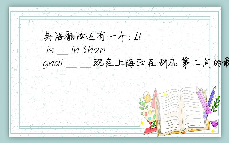 英语翻译还有一个：It __ is __ in Shanghai __ __.现在上海正在刮风.第二问的最后一个单词不是“tonigt” 而是“tonight” 打错老