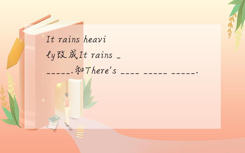 It rains heavily改成It rains ______.和There's ____ _____ _____.