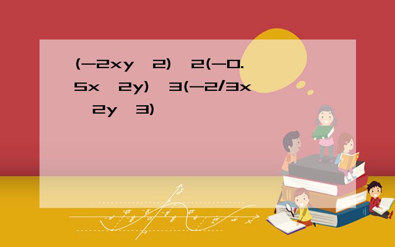 (-2xy^2)^2(-0.5x^2y)^3(-2/3x^2y^3)