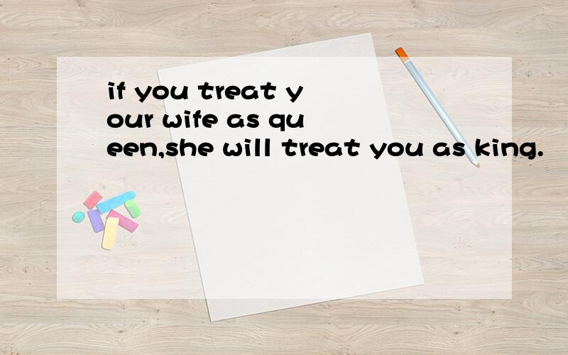 if you treat your wife as queen,she will treat you as king.