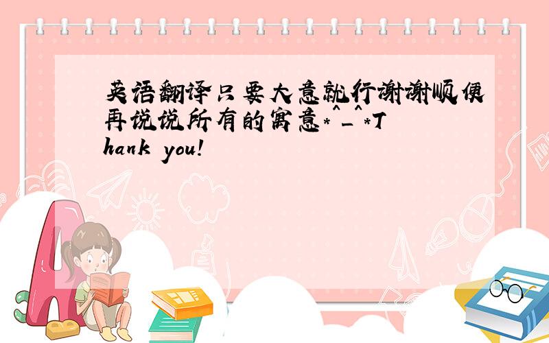 英语翻译只要大意就行谢谢顺便再说说所有的寓意*^_^*Thank you!