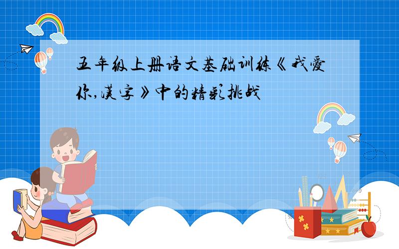 五年级上册语文基础训练《我爱你,汉字》中的精彩挑战