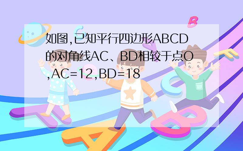 如图,已知平行四边形ABCD的对角线AC、BD相较于点O,AC=12,BD=18