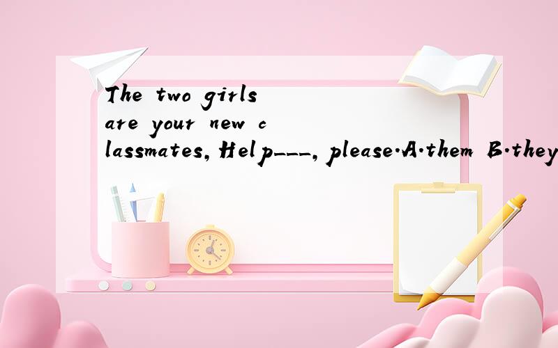 The two girls are your new classmates,Help___,please.A.them B.they C.their D.theirs答案是选A的,为什么?Help___,这里明明是没有主语的,我总觉得选B.