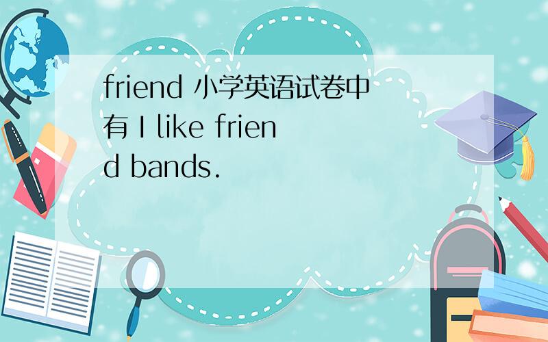 friend 小学英语试卷中有 I like friend bands.