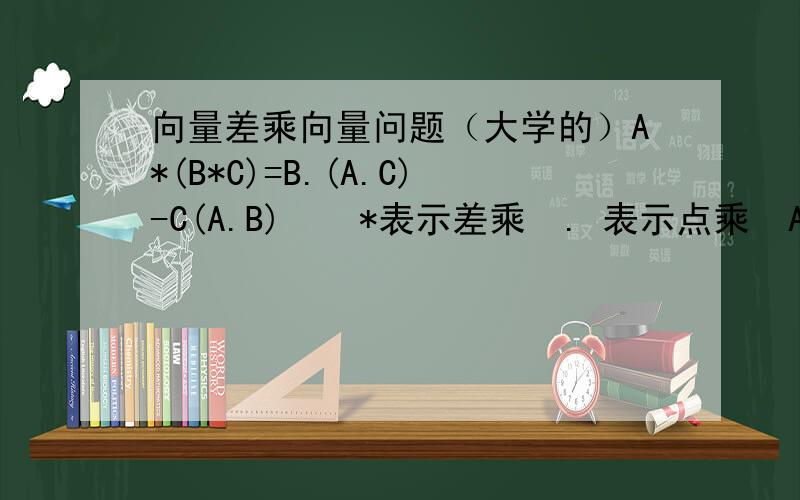 向量差乘向量问题（大学的）A*(B*C)=B.(A.C)-C(A.B)    *表示差乘  . 表示点乘  ABC都为向量   不对帮我改改