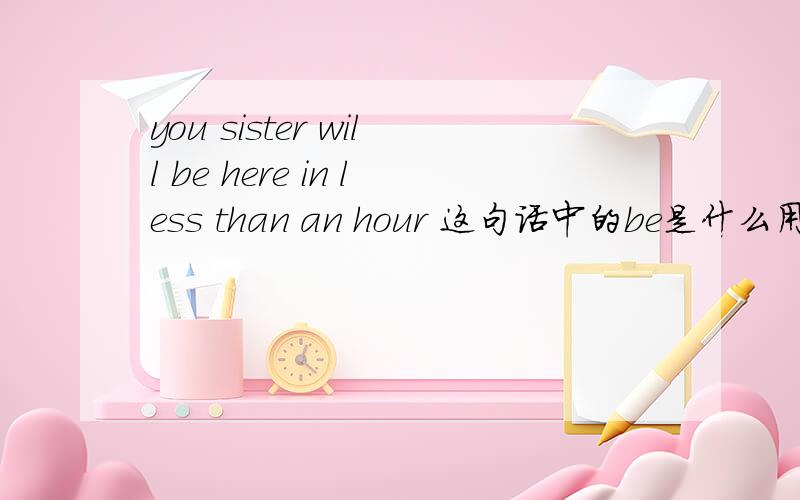 you sister will be here in less than an hour 这句话中的be是什么用法,为什么用be