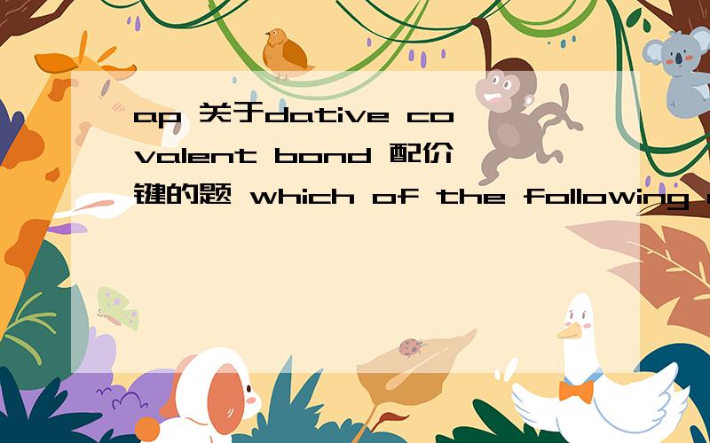 ap 关于dative covalent bond 配价键的题 which of the following can accept an electron pair in the formation of a dative covalent bond?下列哪个可以在形成配价键时得到一对电子1 NH3 2 AlCl33 CH44 BF3