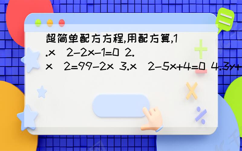 超简单配方方程,用配方算,1.x^2-2x-1=0 2.x^2=99-2x 3.x^2-5x+4=0 4.3y+4=y^2 如果把下题做了加10分!把下列各式配方完全平方式 x^2+4x+___ =（x+___）^2 x^2-3x+___=(X-___)^2 X^2-根号3X+___=(X-___)^2 X^2+PX+___=（x-___)^2