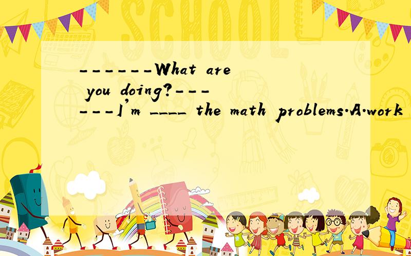 ------What are you doing?------I'm ____ the math problems.A.work B.working C.working on D.working of