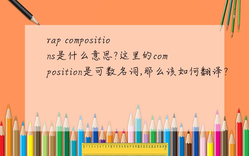rap compositions是什么意思?这里的composition是可数名词,那么该如何翻译?