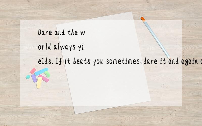 Dare and the world always yields.If it beats you sometimes,dare it and again and it will give in!