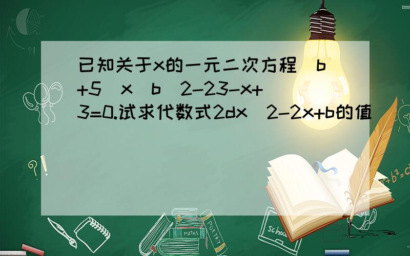 已知关于x的一元二次方程(b+5)x^b^2-23-x+3=0.试求代数式2dx^2-2x+b的值