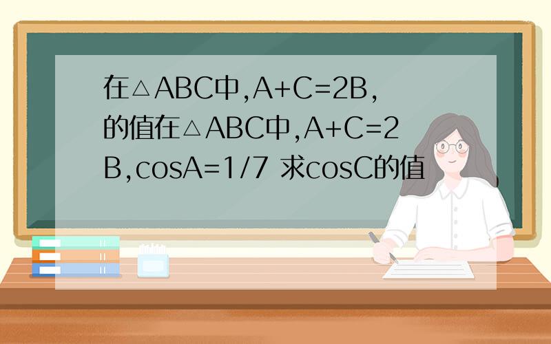 在△ABC中,A+C=2B,的值在△ABC中,A+C=2B,cosA=1/7 求cosC的值