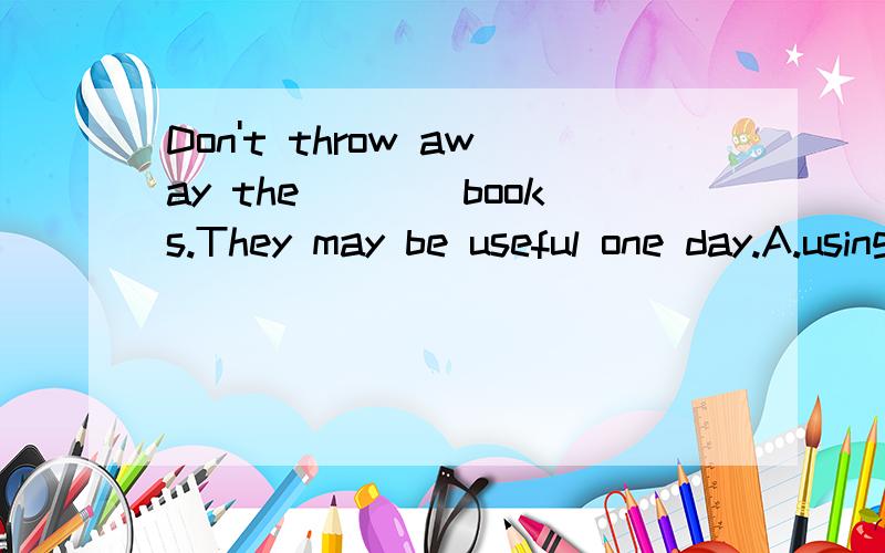 Don't throw away the____books.They may be useful one day.A.using B.used C.use D.to use