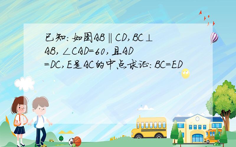 已知：如图AB‖CD,BC⊥AB,∠CAD=60,且AD=DC,E是AC的中点求证:BC=ED