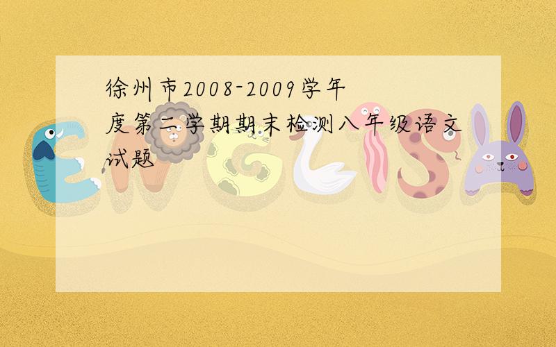 徐州市2008-2009学年度第二学期期末检测八年级语文试题