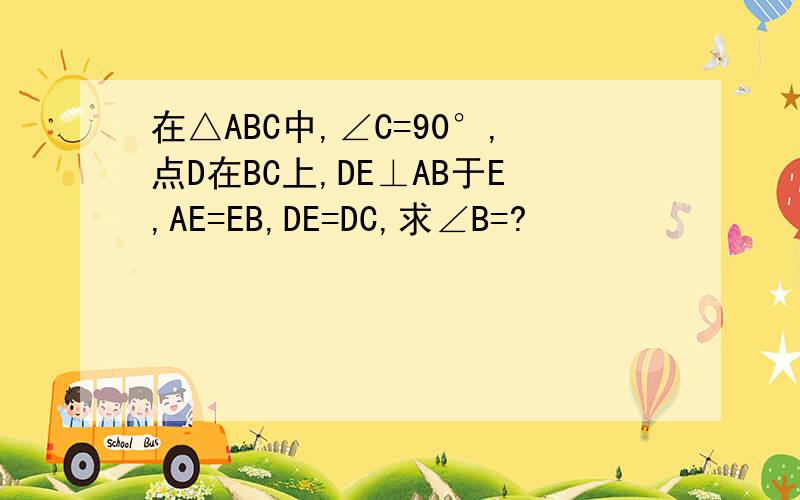 在△ABC中,∠C=90°,点D在BC上,DE⊥AB于E,AE=EB,DE=DC,求∠B=?